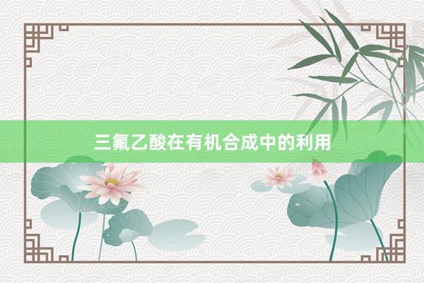 三氟乙酸在有机合成中的利用