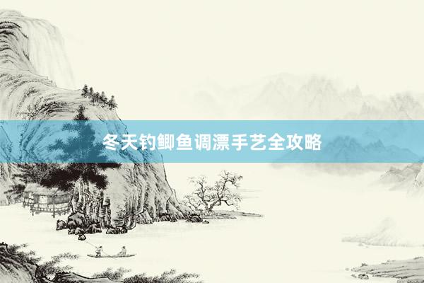 冬天钓鲫鱼调漂手艺全攻略